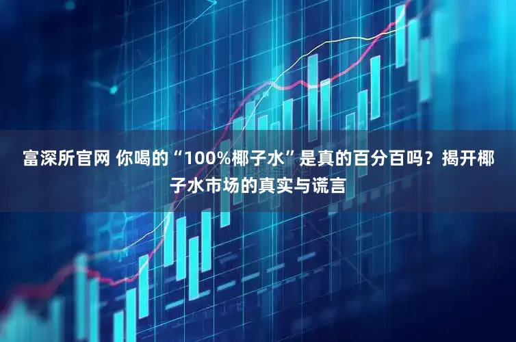 富深所官网 你喝的“100%椰子水”是真的百分百吗？揭开椰子水市场的真实与谎言
