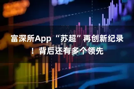 富深所App “苏超”再创新纪录！背后还有多个领先
