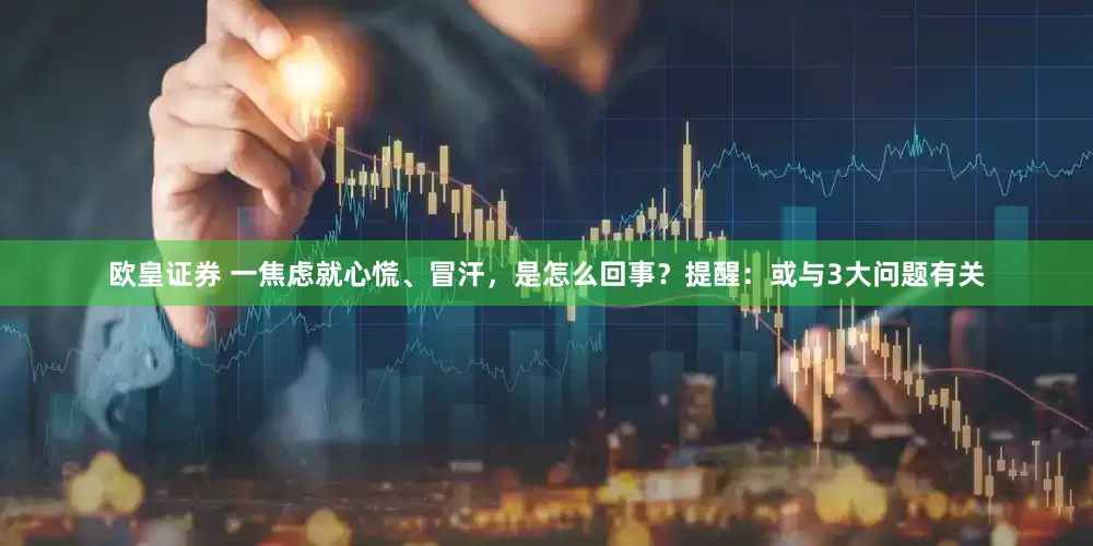 欧皇证券 一焦虑就心慌、冒汗，是怎么回事？提醒：或与3大问题有关