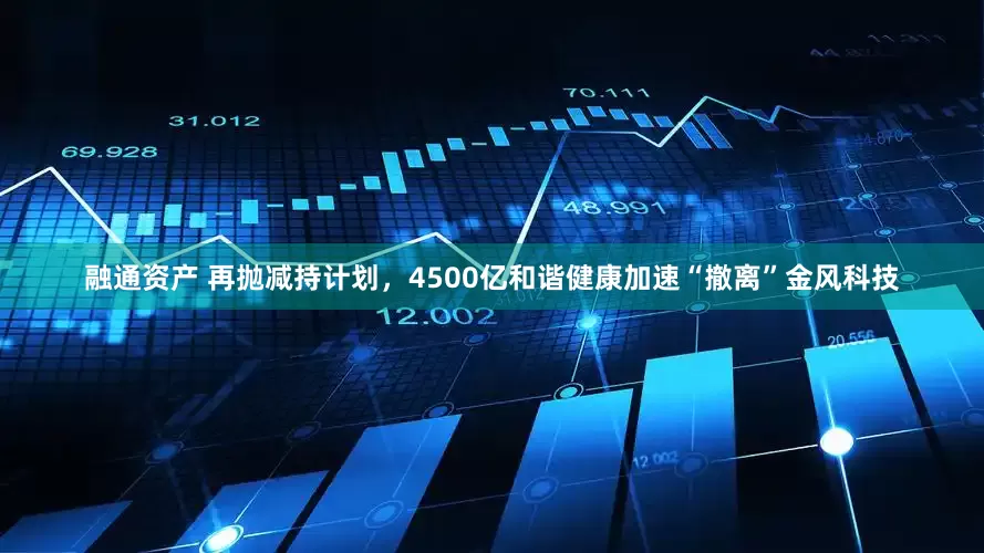 融通资产 再抛减持计划，4500亿和谐健康加速“撤离”金风科技