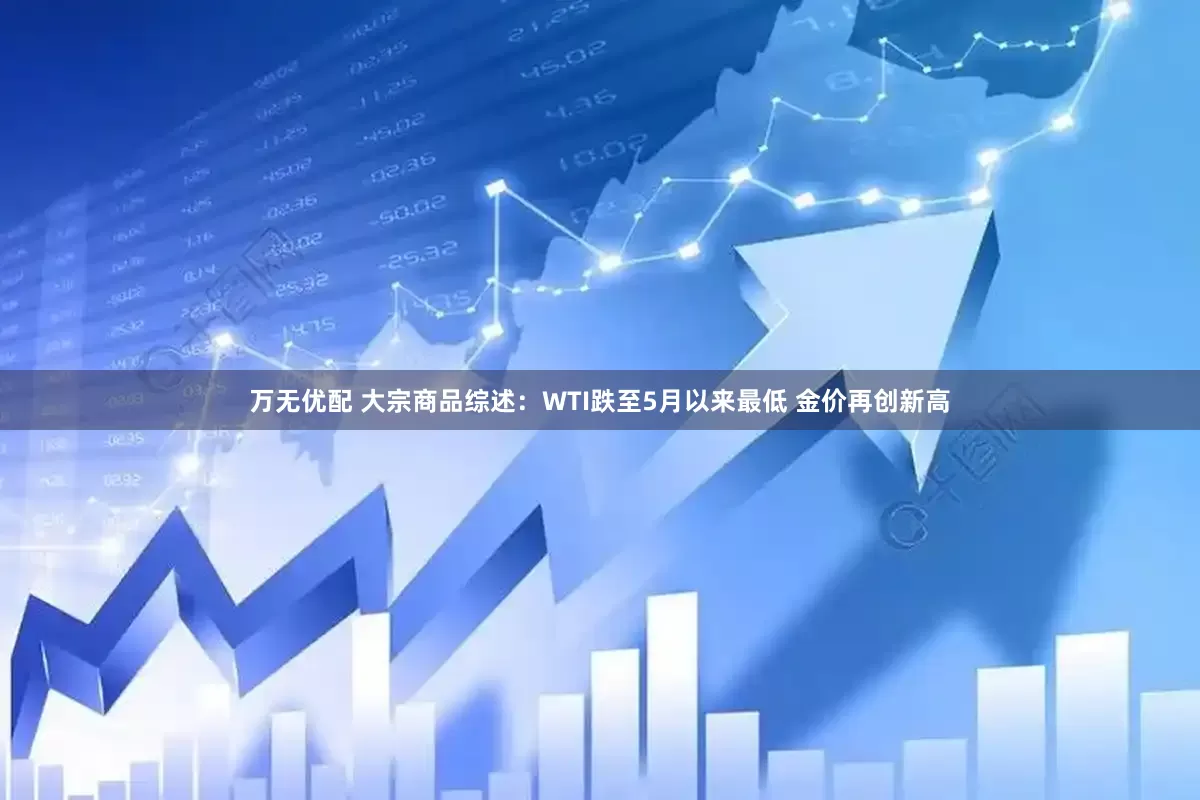 万无优配 大宗商品综述：WTI跌至5月以来最低 金价再创新高