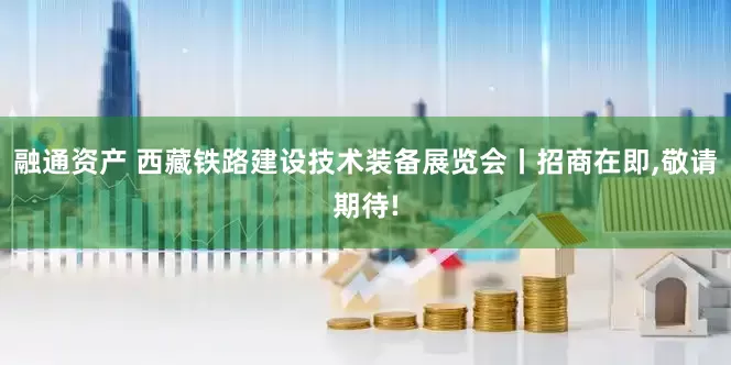 融通资产 西藏铁路建设技术装备展览会丨招商在即,敬请期待!