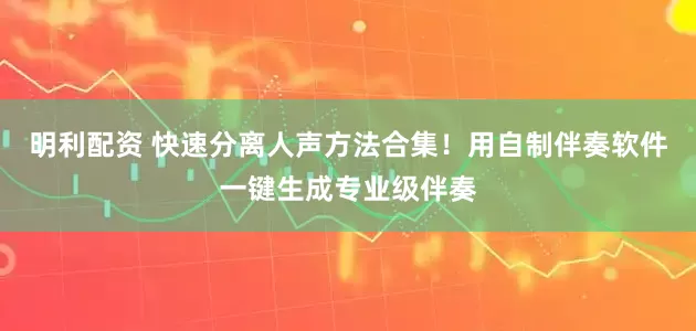 明利配资 快速分离人声方法合集！用自制伴奏软件一键生成专业级伴奏