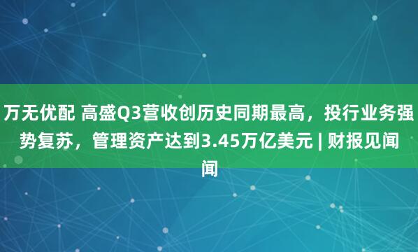 万无优配 高盛Q3营收创历史同期最高，投行业务强势复苏，管理资产达到3.45万亿美元 | 财报见闻