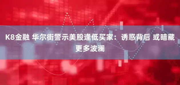 K8金融 华尔街警示美股逢低买家：诱惑背后 或暗藏更多波澜