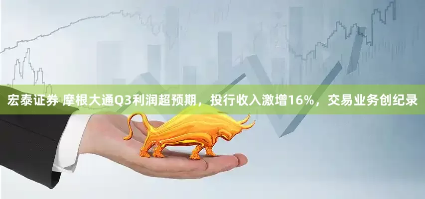宏泰证券 摩根大通Q3利润超预期，投行收入激增16%，交易业务创纪录